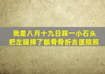 我是八月十九日踩一小石头把左腿摔了髌骨骨折去医院照