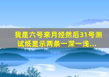 我是六号来月经,然后31号测试纸显示两条,一深一浅,...