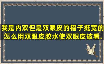 我是内双,但是双眼皮的褶子挺宽的,怎么用双眼皮胶水使双眼皮被看...