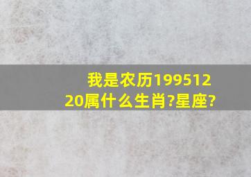 我是农历19951220属什么生肖?星座?