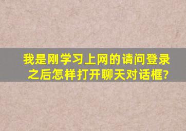 我是刚学习上网的,请问登录之后怎样打开聊天对话框?