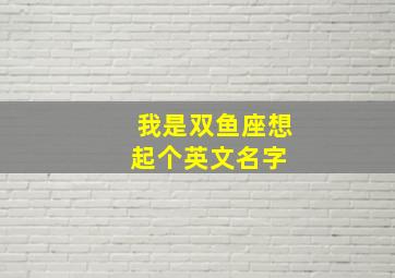 我是双鱼座,想起个英文名字 