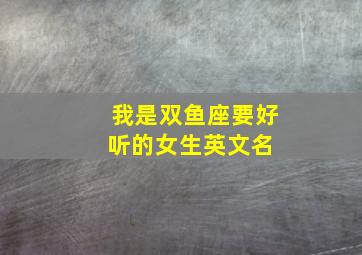 我是双鱼座,要好听的女生英文名 