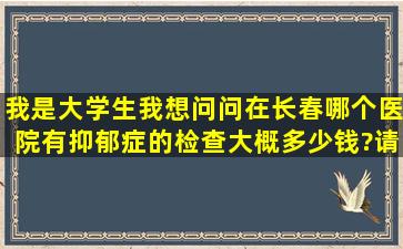 我是大学生,我想问问在长春哪个医院有抑郁症的检查。大概多少钱?请...