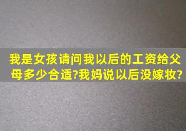 我是女孩,请问我以后的工资给父母多少合适?我妈说以后没嫁妆?