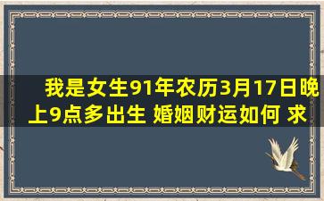 我是女生91年农历3月17日晚上9点多出生 婚姻财运如何 求大师指点