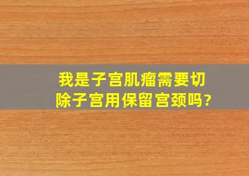 我是子宫肌瘤需要切除子宫用保留宫颈吗?