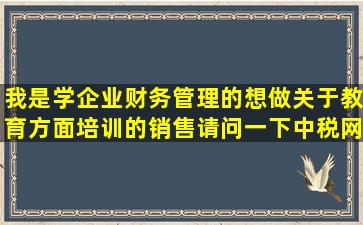 我是学企业财务管理的,想做关于教育方面培训的销售,请问一下中税网...