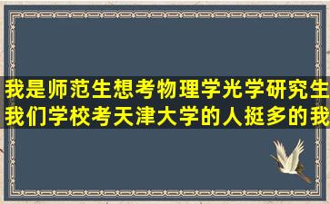 我是师范生,想考物理学光学研究生,我们学校考天津大学的人挺多的,我...