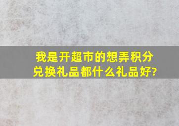 我是开超市的,想弄积分兑换礼品,都什么礼品好?