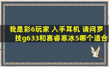 我是彩6玩家 入手耳机 请问罗技g633和赛睿寒冰5哪个适合 有买过的能...