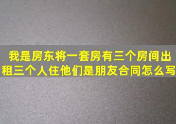 我是房东将一套房有三个房间出租三个人住他们是朋友合同怎么写