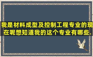 我是材料成型及控制工程专业的。现在呢想知道我的这个专业有哪些...