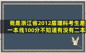 我是浙江省2012届理科考生,差一本线100分,不知道有没有二本可以读,...