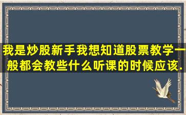 我是炒股新手,我想知道股票教学一般都会教些什么,听课的时候应该...