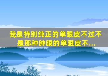 我是特别纯正的单眼皮,不过不是那种肿眼的单眼皮。不...