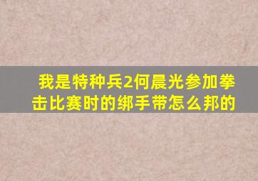 我是特种兵2何晨光参加拳击比赛时的绑手带怎么邦的