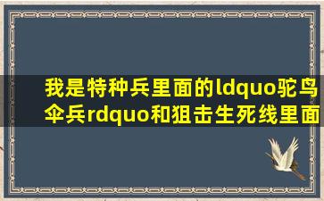 我是特种兵里面的“驼鸟、伞兵”和狙击生死线里面的“萧副大”是...