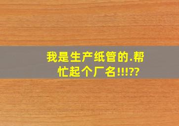 我是生产纸管的.帮忙起个厂名!!!??