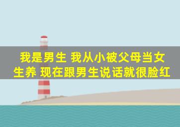 我是男生 我从小被父母当女生养 现在跟男生说话就很脸红