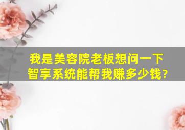 我是美容院老板,想问一下智享系统能帮我赚多少钱?