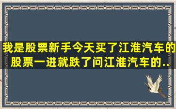 我是股票新手。今天买了江淮汽车的股票。一进就跌了。问江淮汽车的...