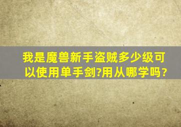 我是魔兽新手,盗贼多少级可以使用单手剑?用从哪学吗?