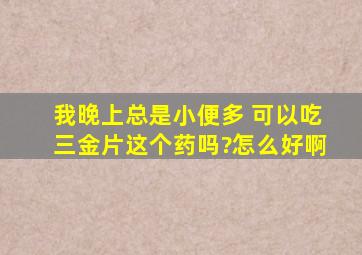 我晚上总是小便多 可以吃三金片这个药吗?怎么好啊