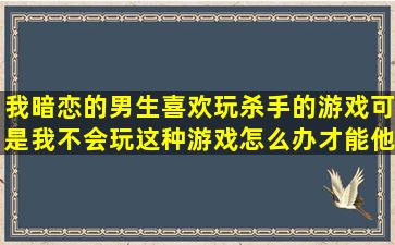 我暗恋的男生喜欢玩杀手的游戏,可是我不会玩这种游戏,怎么办才能他...