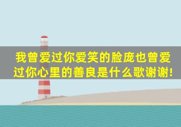 我曾爱过你爱笑的脸庞也曾爱过你心里的善良是什么歌,谢谢!