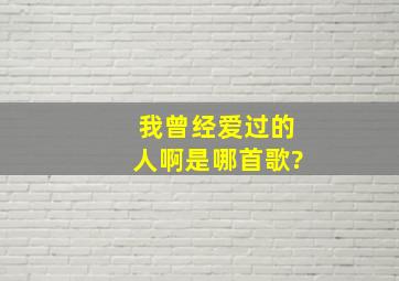 我曾经爱过的人啊是哪首歌?