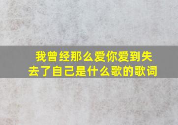 我曾经那么爱你爱到失去了自己是什么歌的歌词