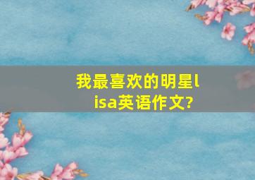 我最喜欢的明星lisa英语作文?