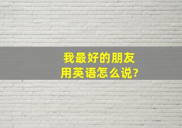 我最好的朋友用英语怎么说?