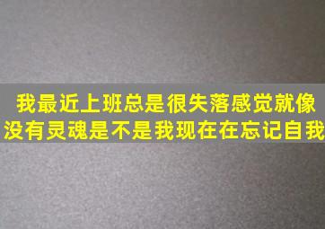 我最近上班总是很失落感觉就像没有灵魂是不是我现在在忘记自我(