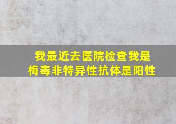 我最近去医院检查。我是梅毒非特异性抗体是阳性