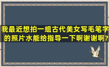 我最近想拍一组古代美女写毛笔字的照片水能给指导一下啊,谢谢啊?