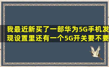 我最近新买了一部华为5G手机,发现设置里还有一个5G开关,要不要打开...