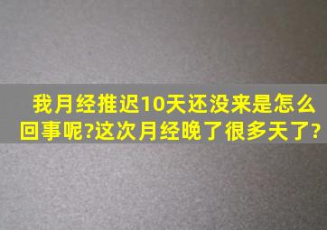 我月经推迟10天还没来是怎么回事呢?这次月经晚了很多天了?