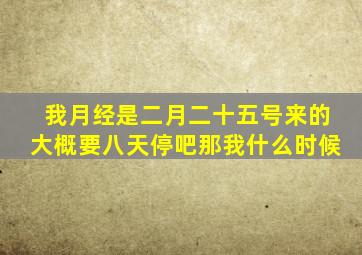 我月经是二月二十五号来的大概要八天停吧那我什么时候