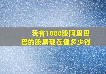 我有1000股阿里巴巴的股票,现在值多少钱