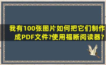 我有100张图片,如何把它们制作成PDF文件?使用福晰阅读器?