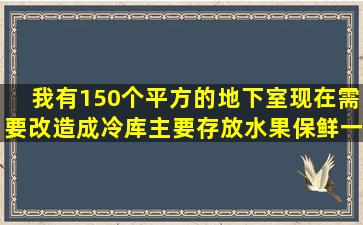 我有150个平方的地下室,现在需要改造成冷库,主要存放水果保鲜,一套...