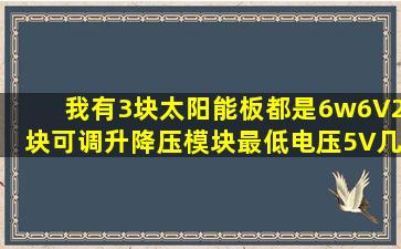 我有3块太阳能板都是6w6V,2块可调升降压模块最低电压5V几个1n...