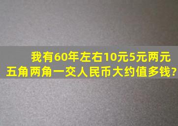 我有60年左右10元5元两元五角两角一交人民币大约值多钱?