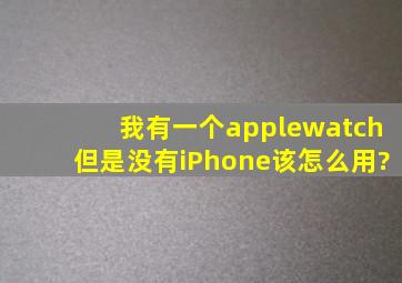 我有一个applewatch但是没有iPhone该怎么用?