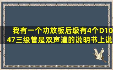 我有一个功放板,后级有4个D1047三级管,是双声道的,说明书上说50W+...