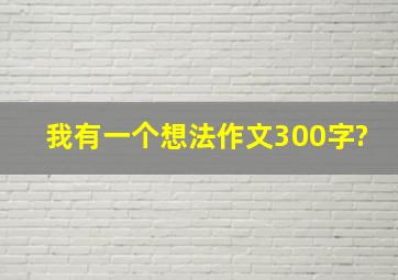 我有一个想法作文300字?