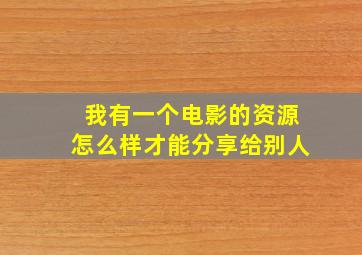 我有一个电影的资源怎么样才能分享给别人