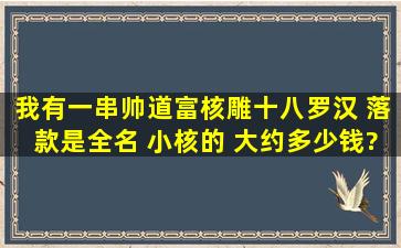 我有一串帅道富核雕十八罗汉 落款是全名 小核的 大约多少钱?